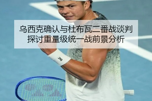 乌西克确认与杜布瓦二番战谈判 探讨重量级统一战前景分析